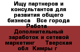 Ищу партнеров и консультантов для развития общего бизнеса - Все города Работа » Дополнительный заработок и сетевой маркетинг   . Тверская обл.,Кимры г.